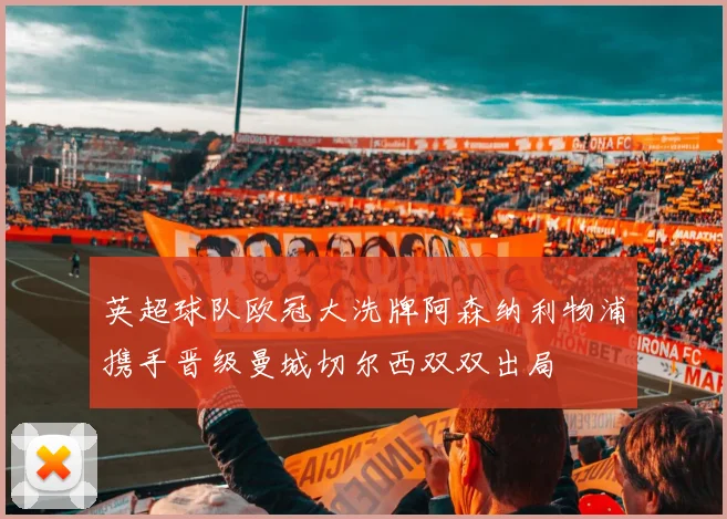 英超球队欧冠大洗牌阿森纳利物浦携手晋级曼城切尔西双双出局