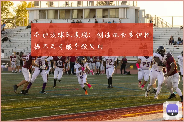 乔迪谈球队表现：创造机会多但把握不足可能导致失利