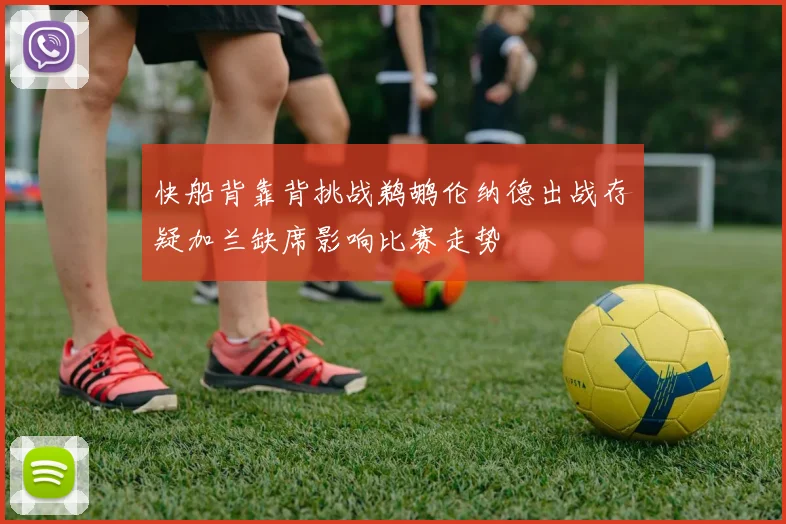 快船背靠背挑战鹈鹕伦纳德出战存疑加兰缺席影响比赛走势