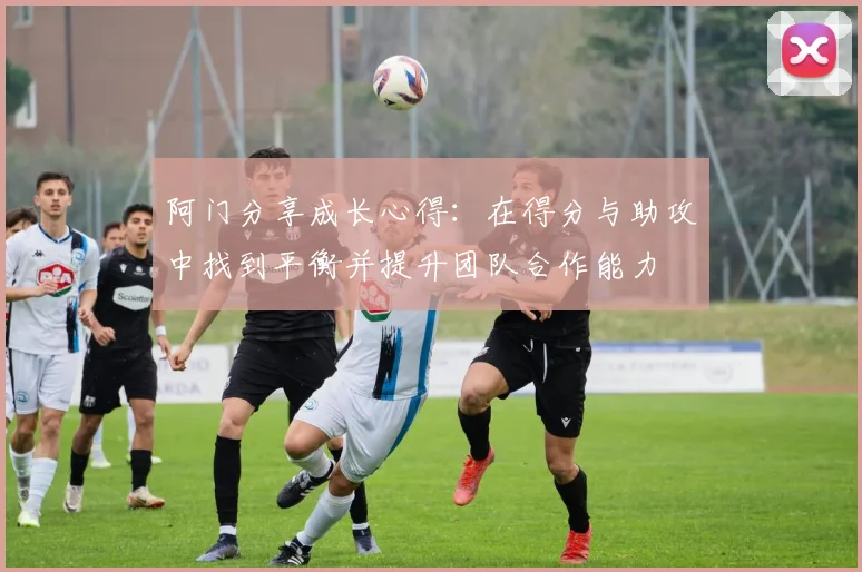 阿门分享成长心得：在得分与助攻中找到平衡并提升团队合作能力