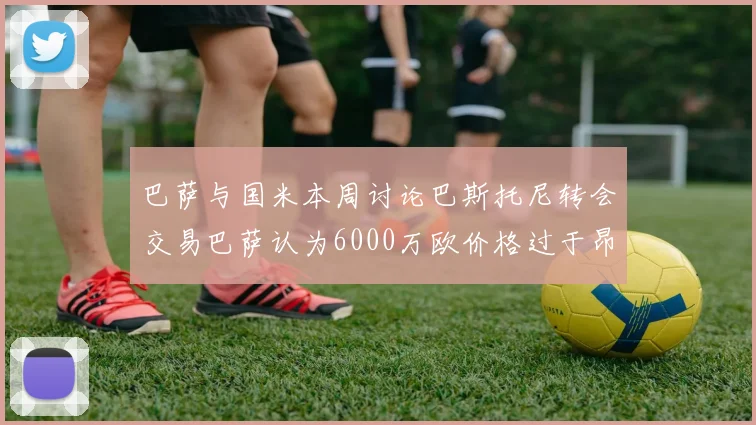 巴萨与国米本周讨论巴斯托尼转会交易巴萨认为6000万欧价格过于昂贵