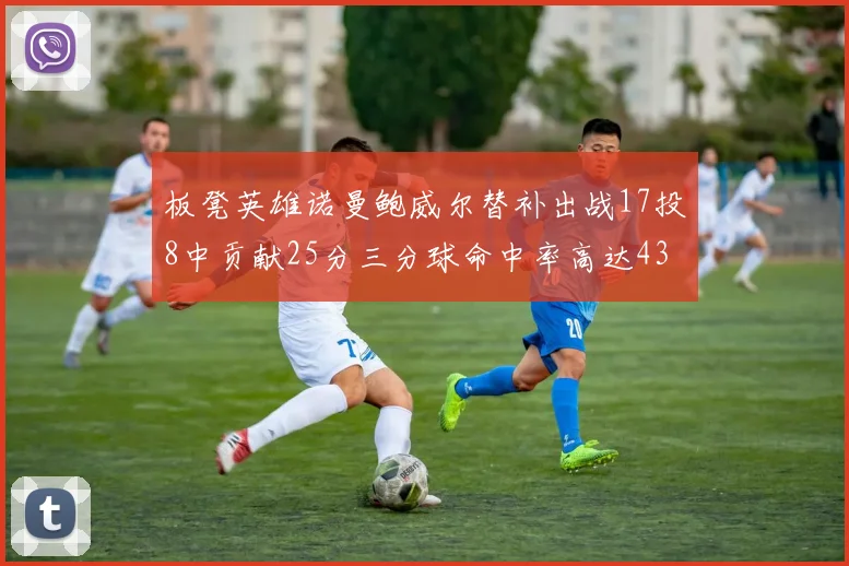 板凳英雄诺曼鲍威尔替补出战17投8中贡献25分三分球命中率高达43
