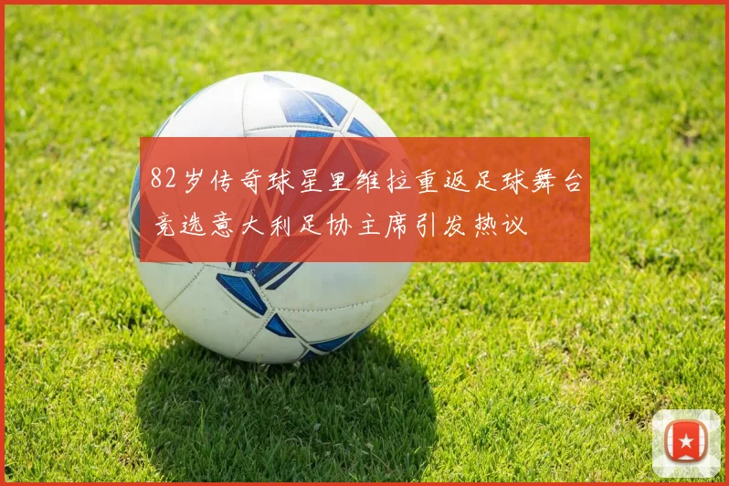 82岁传奇球星里维拉重返足球舞台竞选意大利足协主席引发热议