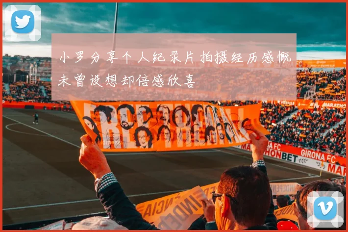 小罗分享个人纪录片拍摄经历感慨未曾设想却倍感欣喜