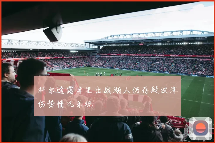 科尔透露库里出战湖人仍存疑波津伤势情况乐观