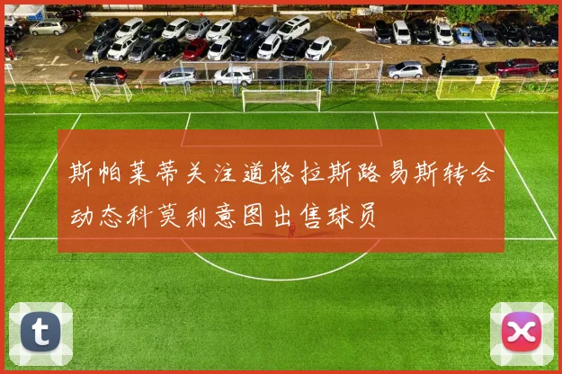 斯帕莱蒂关注道格拉斯路易斯转会动态科莫利意图出售球员