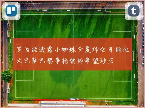 罗马诺透露小蜘蛛今夏转会可能性大巴萨巴黎争抢续约希望渺茫