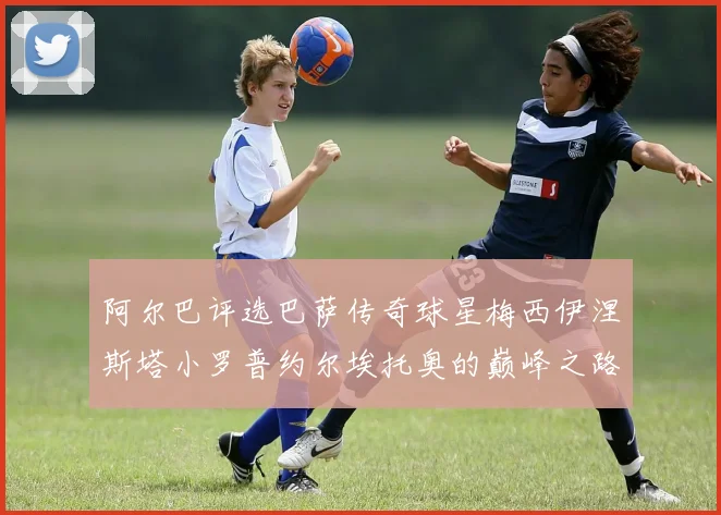 阿尔巴评选巴萨传奇球星梅西伊涅斯塔小罗普约尔埃托奥的巅峰之路
