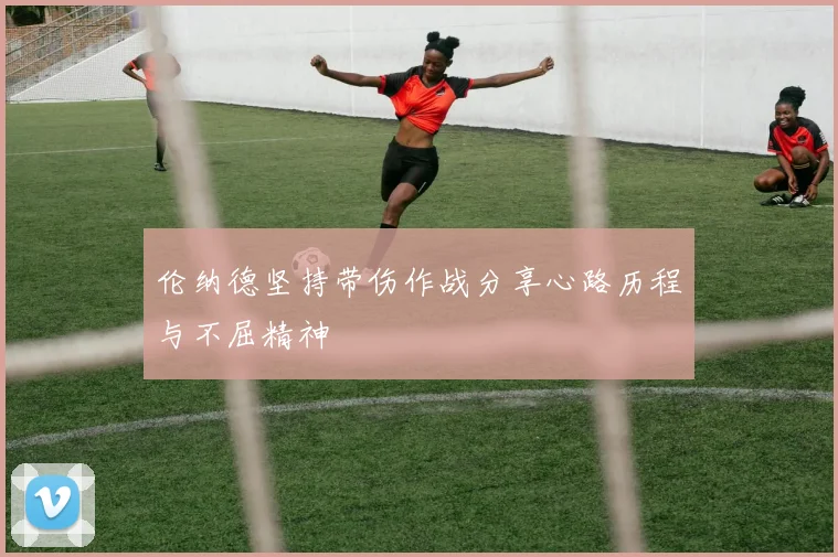 伦纳德坚持带伤作战分享心路历程与不屈精神