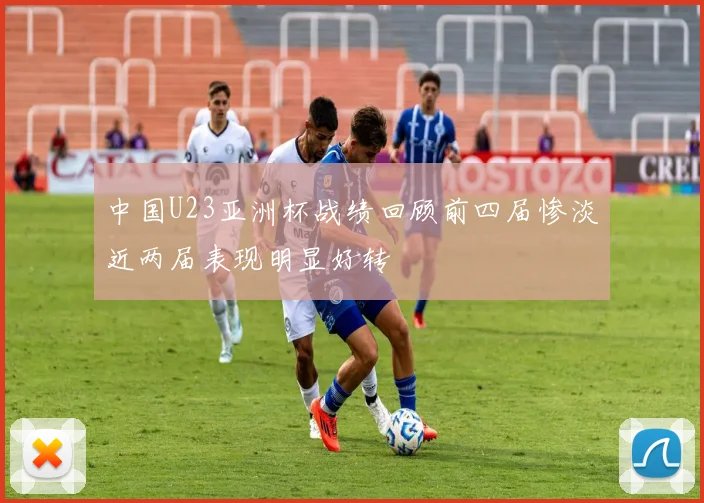 中国U23亚洲杯战绩回顾前四届惨淡近两届表现明显好转