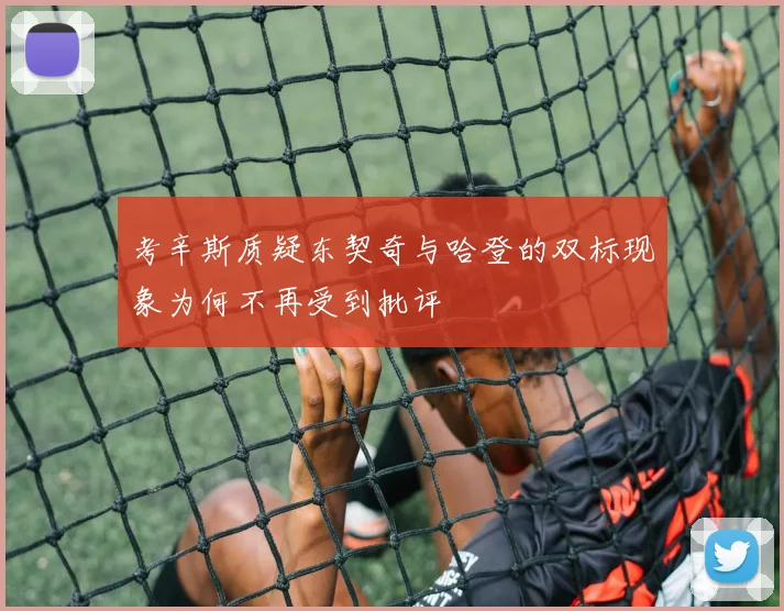 考辛斯质疑东契奇与哈登的双标现象为何不再受到批评